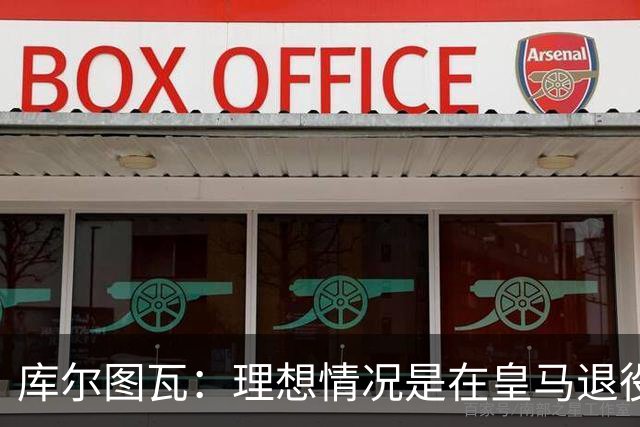 库尔图瓦：理想情况是在皇马退役 埃及队是一块难啃的骨头